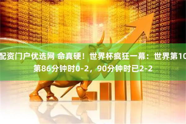 配资门户优选网 命真硬！世界杯疯狂一幕：世界第10第86分钟时0-2，90分钟时已2-2