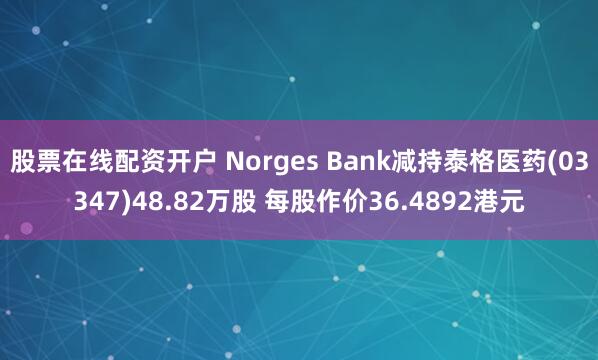 股票在线配资开户 Norges Bank减持泰格医药(03347)48.82万股 每股作价36.4892港元