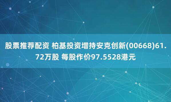 股票推荐配资 柏基投资增持安克创新(00668)61.72万股 每股作价97.5528港元