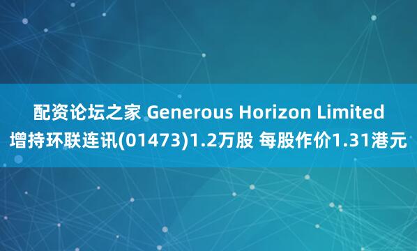 配资论坛之家 Generous Horizon Limited增持环联连讯(01473)1.2万股 每股作价1.31港元