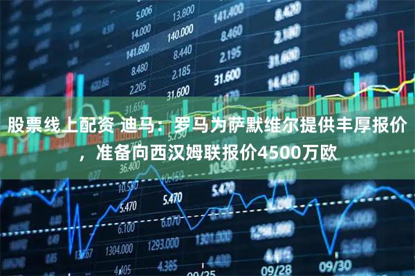 股票线上配资 迪马：罗马为萨默维尔提供丰厚报价，准备向西汉姆联报价4500万欧