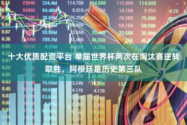 十大优质配资平台 单届世界杯两次在淘汰赛逆转取胜，阿根廷是历史第三队