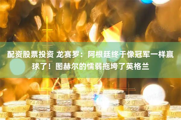 配资股票投资 龙赛罗：阿根廷终于像冠军一样赢球了！图赫尔的懦弱拖垮了英格兰