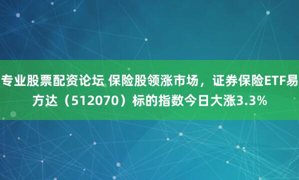 专业股票配资论坛 保险股领涨市场，证券保险ETF易方达（512070）标的指数今日大涨3.3%