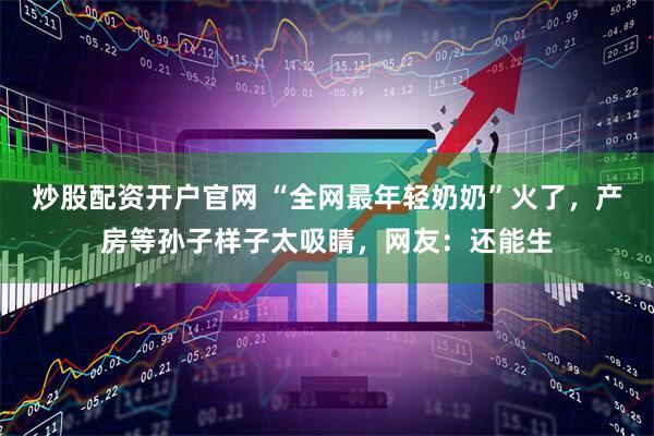 炒股配资开户官网 “全网最年轻奶奶”火了，产房等孙子样子太吸睛，网友：还能生